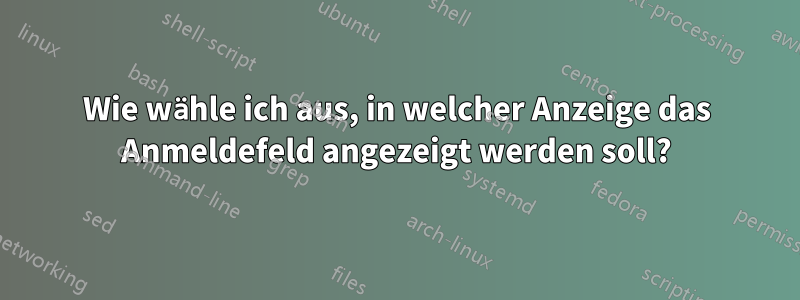 Wie wähle ich aus, in welcher Anzeige das Anmeldefeld angezeigt werden soll?