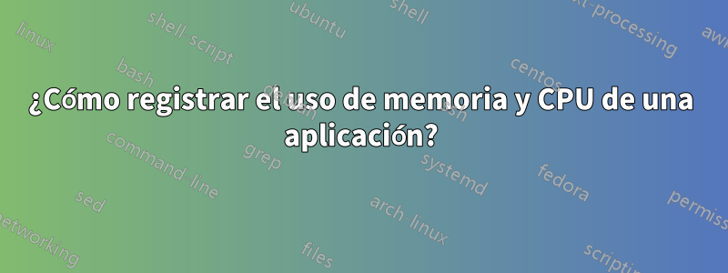 ¿Cómo registrar el uso de memoria y CPU de una aplicación?