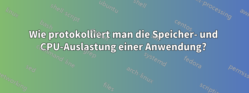 Wie protokolliert man die Speicher- und CPU-Auslastung einer Anwendung?