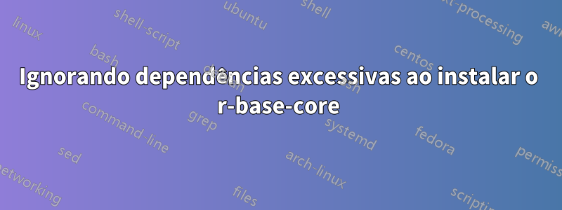 Ignorando dependências excessivas ao instalar o r-base-core