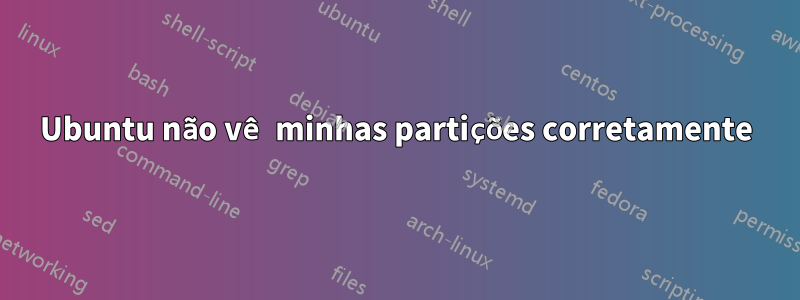 Ubuntu não vê minhas partições corretamente