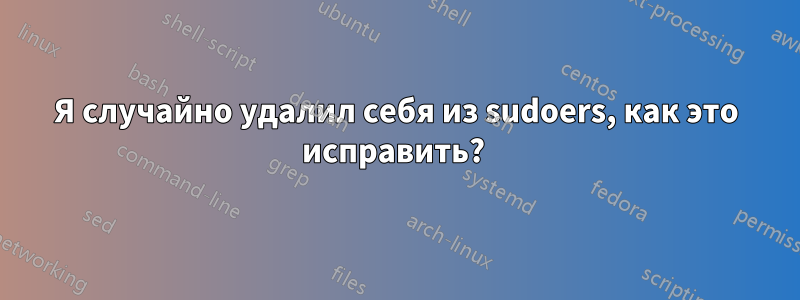 Я случайно удалил себя из sudoers, как это исправить? 