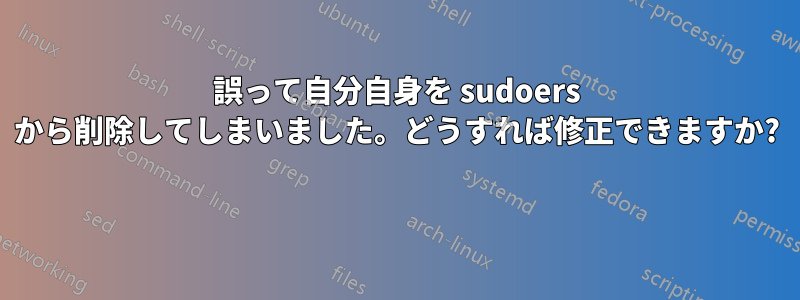 誤って自分自身を sudoers から削除してしまいました。どうすれば修正できますか? 