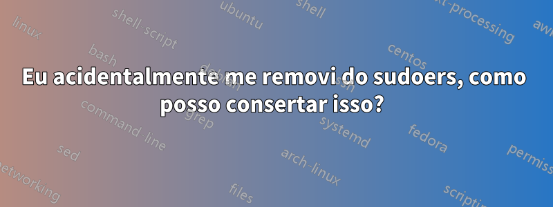 Eu acidentalmente me removi do sudoers, como posso consertar isso? 