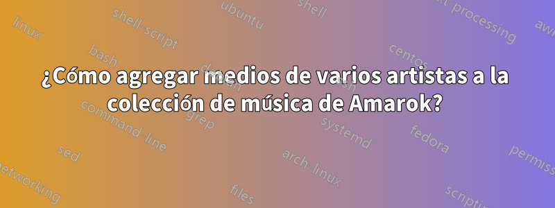 ¿Cómo agregar medios de varios artistas a la colección de música de Amarok?