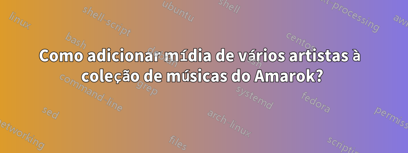 Como adicionar mídia de vários artistas à coleção de músicas do Amarok?