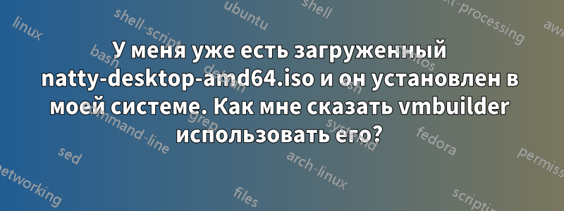 У меня уже есть загруженный natty-desktop-amd64.iso и он установлен в моей системе. Как мне сказать vmbuilder использовать его?