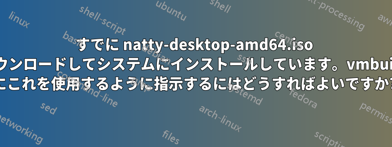 すでに natty-desktop-amd64.iso をダウンロードしてシステムにインストールしています。vmbuilder にこれを使用するように指示するにはどうすればよいですか?