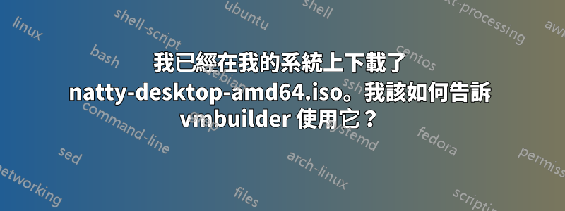 我已經在我的系統上下載了 natty-desktop-amd64.iso。我該如何告訴 vmbuilder 使用它？