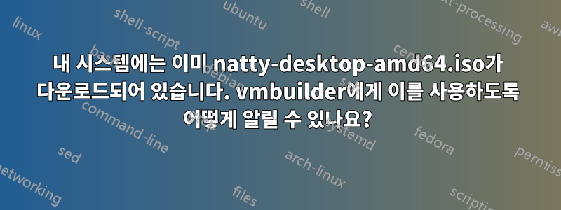 내 시스템에는 이미 natty-desktop-amd64.iso가 다운로드되어 있습니다. vmbuilder에게 이를 사용하도록 어떻게 알릴 수 있나요?