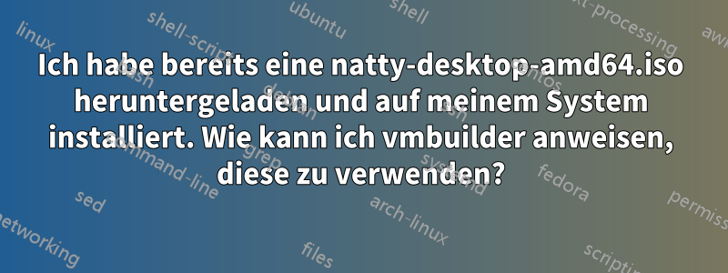 Ich habe bereits eine natty-desktop-amd64.iso heruntergeladen und auf meinem System installiert. Wie kann ich vmbuilder anweisen, diese zu verwenden?