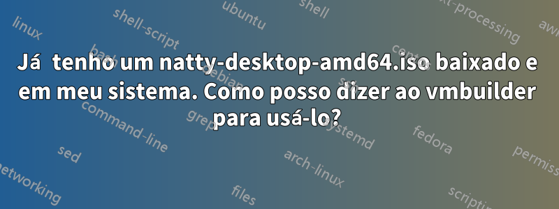 Já tenho um natty-desktop-amd64.iso baixado e em meu sistema. Como posso dizer ao vmbuilder para usá-lo?