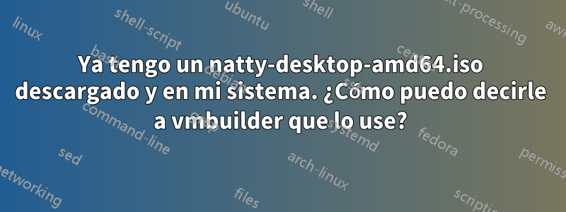 Ya tengo un natty-desktop-amd64.iso descargado y en mi sistema. ¿Cómo puedo decirle a vmbuilder que lo use?