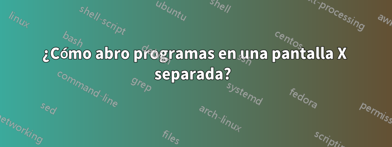 ¿Cómo abro programas en una pantalla X separada? 