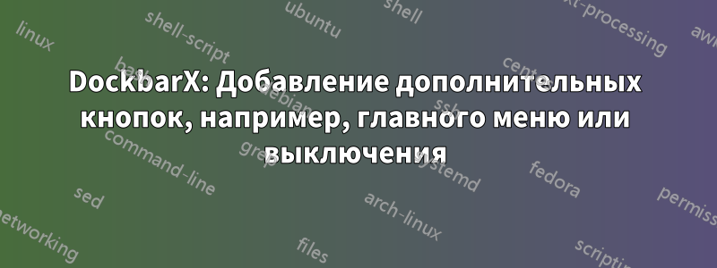 DockbarX: Добавление дополнительных кнопок, например, главного меню или выключения