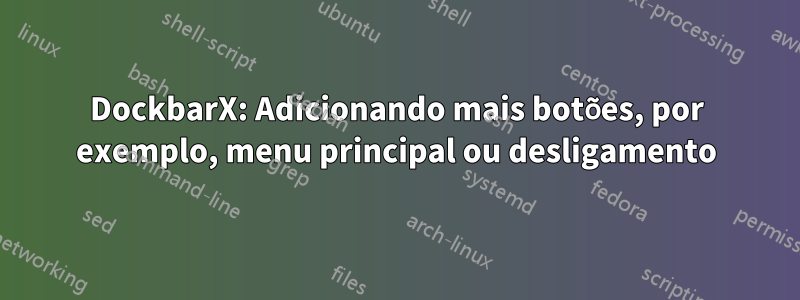 DockbarX: Adicionando mais botões, por exemplo, menu principal ou desligamento