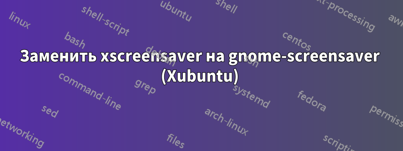 Заменить xscreensaver на gnome-screensaver (Xubuntu)