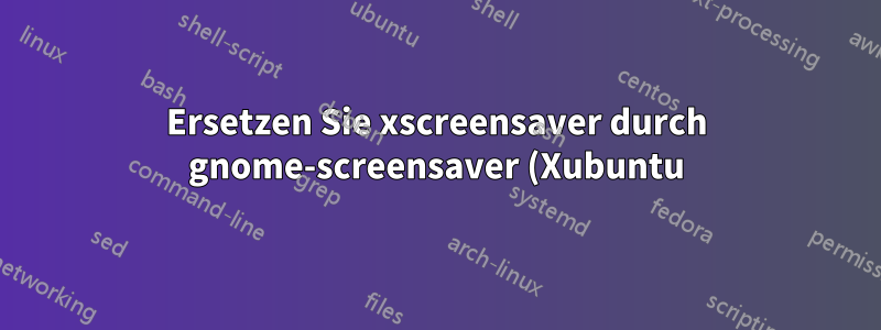 Ersetzen Sie xscreensaver durch gnome-screensaver (Xubuntu).