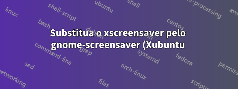 Substitua o xscreensaver pelo gnome-screensaver (Xubuntu)