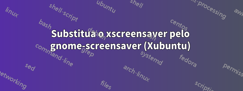 Substitua o xscreensaver pelo gnome-screensaver (Xubuntu)