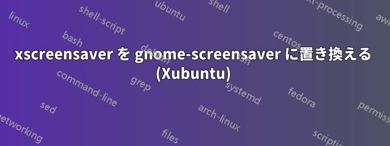 xscreensaver を gnome-screensaver に置き換える (Xubuntu)