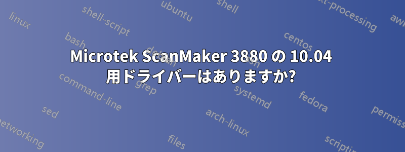 Microtek ScanMaker 3880 の 10.04 用ドライバーはありますか?