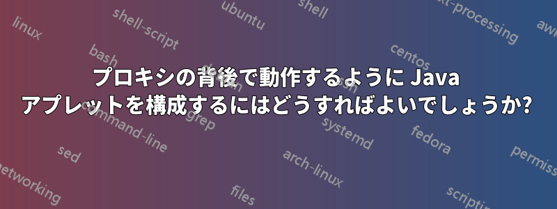 プロキシの背後で動作するように Java アプレットを構成するにはどうすればよいでしょうか?