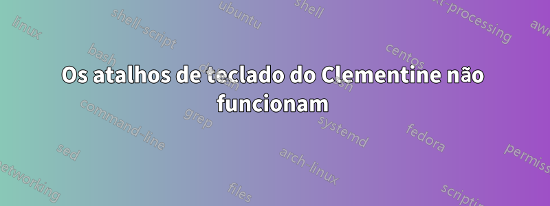 Os atalhos de teclado do Clementine não funcionam