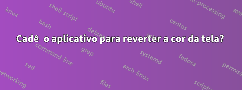 Cadê o aplicativo para reverter a cor da tela?