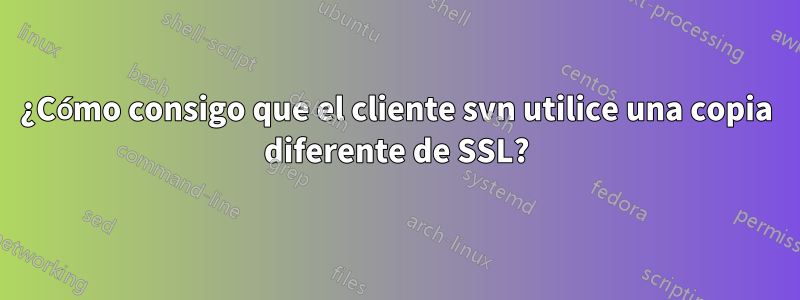 ¿Cómo consigo que el cliente svn utilice una copia diferente de SSL?