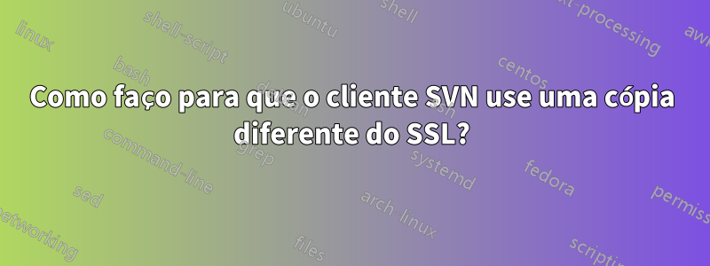 Como faço para que o cliente SVN use uma cópia diferente do SSL?