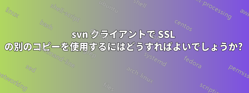 svn クライアントで SSL の別のコピーを使用するにはどうすればよいでしょうか?