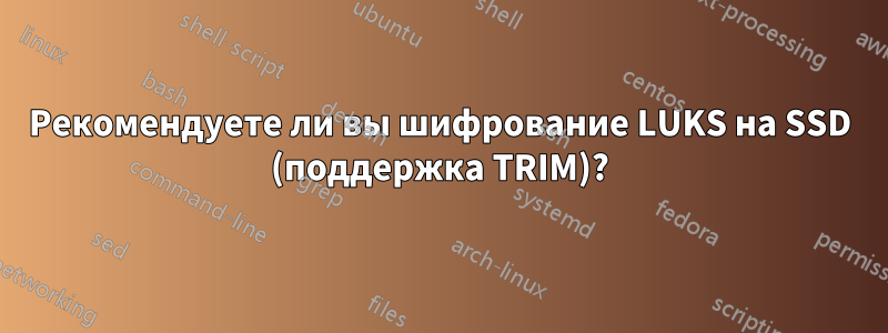 Рекомендуете ли вы шифрование LUKS на SSD (поддержка TRIM)?