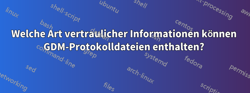 Welche Art vertraulicher Informationen können GDM-Protokolldateien enthalten?