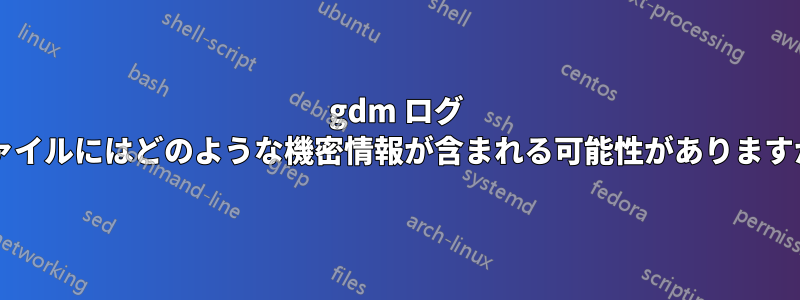 gdm ログ ファイルにはどのような機密情報が含まれる可能性がありますか?