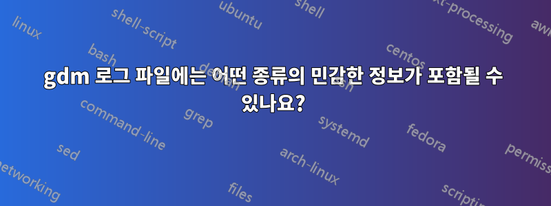 gdm 로그 파일에는 어떤 종류의 민감한 정보가 포함될 수 있나요?