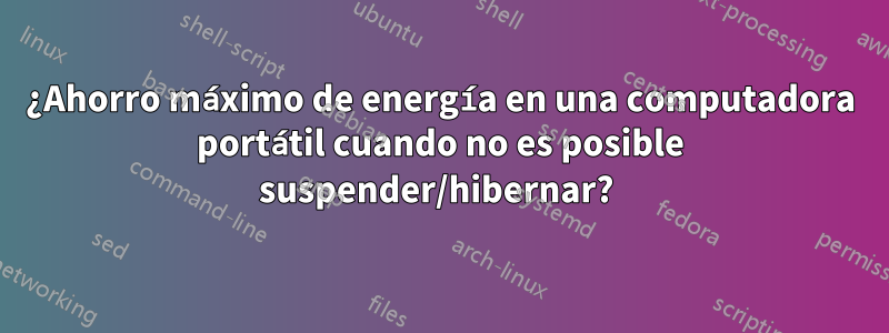 ¿Ahorro máximo de energía en una computadora portátil cuando no es posible suspender/hibernar? 