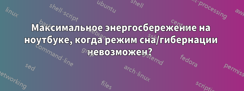 Максимальное энергосбережение на ноутбуке, когда режим сна/гибернации невозможен? 