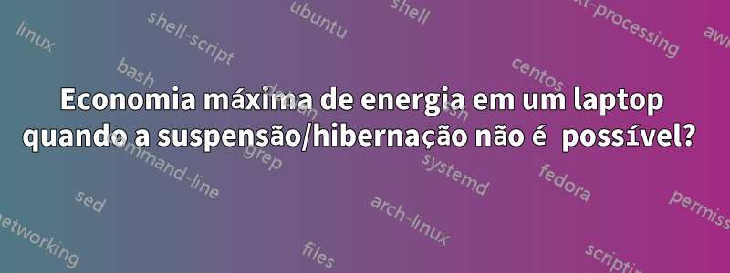 Economia máxima de energia em um laptop quando a suspensão/hibernação não é possível? 