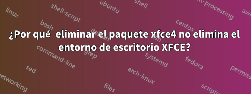 ¿Por qué eliminar el paquete xfce4 no elimina el entorno de escritorio XFCE?