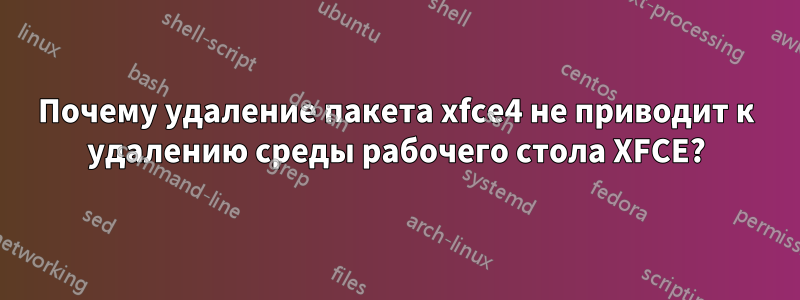 Почему удаление пакета xfce4 не приводит к удалению среды рабочего стола XFCE?