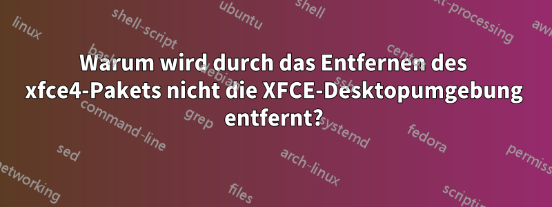 Warum wird durch das Entfernen des xfce4-Pakets nicht die XFCE-Desktopumgebung entfernt?