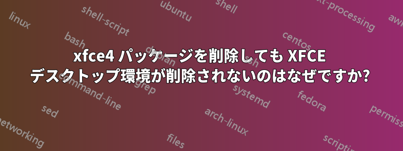 xfce4 パッケージを削除しても XFCE デスクトップ環境が削除されないのはなぜですか?