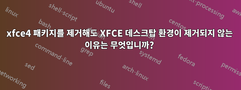 xfce4 패키지를 제거해도 XFCE 데스크탑 환경이 제거되지 않는 이유는 무엇입니까?