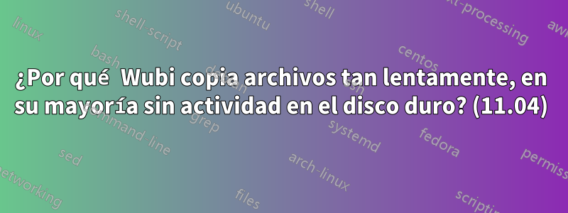 ¿Por qué Wubi copia archivos tan lentamente, en su mayoría sin actividad en el disco duro? (11.04)