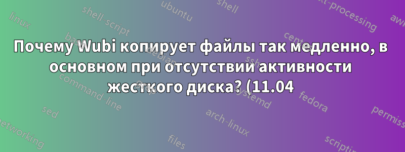 Почему Wubi копирует файлы так медленно, в основном при отсутствии активности жесткого диска? (11.04)