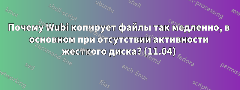 Почему Wubi копирует файлы так медленно, в основном при отсутствии активности жесткого диска? (11.04)