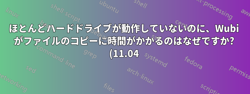 ほとんどハードドライブが動作していないのに、Wubi がファイルのコピーに時間がかかるのはなぜですか? (11.04)