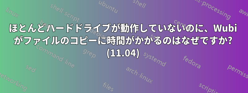 ほとんどハードドライブが動作していないのに、Wubi がファイルのコピーに時間がかかるのはなぜですか? (11.04)