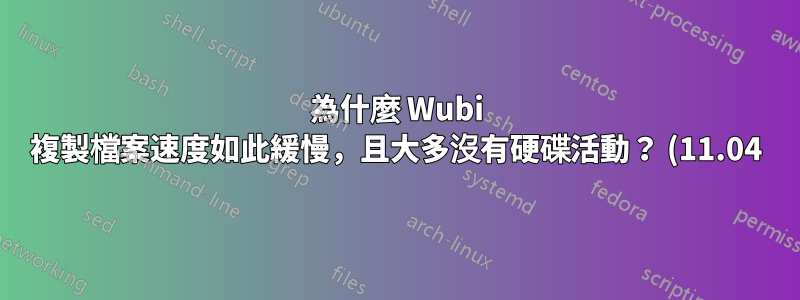 為什麼 Wubi 複製檔案速度如此緩慢,且大多沒有硬碟活動? (11.04)